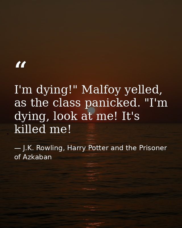 I'm dying!" Malfoy yelled, as the class panicked. "I'm dying, look at me! It's killed me! — J.K. Rowling, Harry Potter and the Prisoner of Azkaban