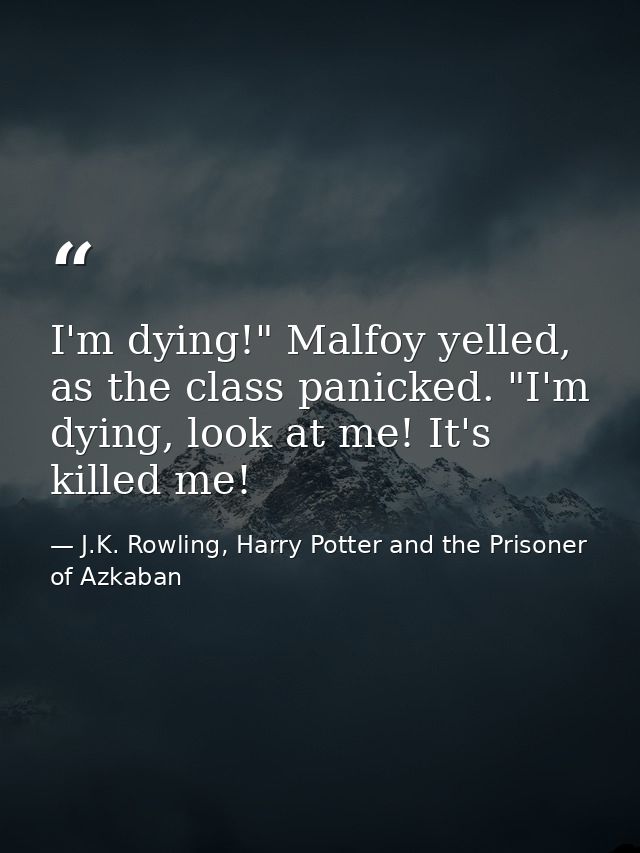 I'm dying!" Malfoy yelled, as the class panicked. "I'm dying, look at me! It's killed me! — J.K. Rowling, Harry Potter and the Prisoner of Azkaban