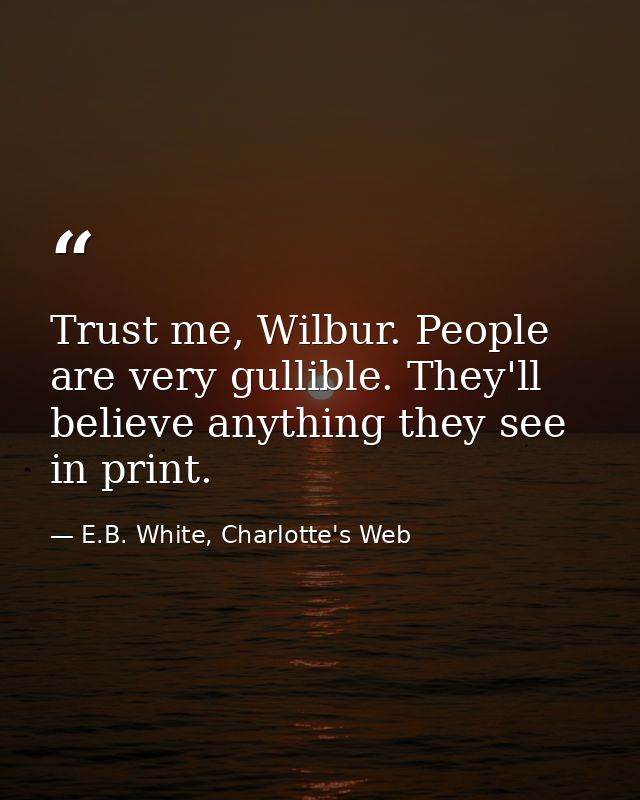 Trust me, Wilbur. People are very gullible. They'll believe anything they see in print. — E.B. White, Charlotte's Web