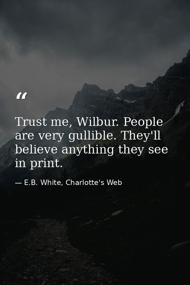 Trust me, Wilbur. People are very gullible. They'll believe anything they see in print. — E.B. White, Charlotte's Web