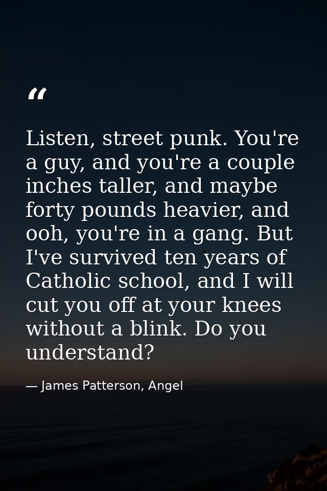 Listen, street punk. You're a guy, and you're a couple inches taller, and maybe forty pounds heavier, and ooh, you're in — James Patterson, Angel
