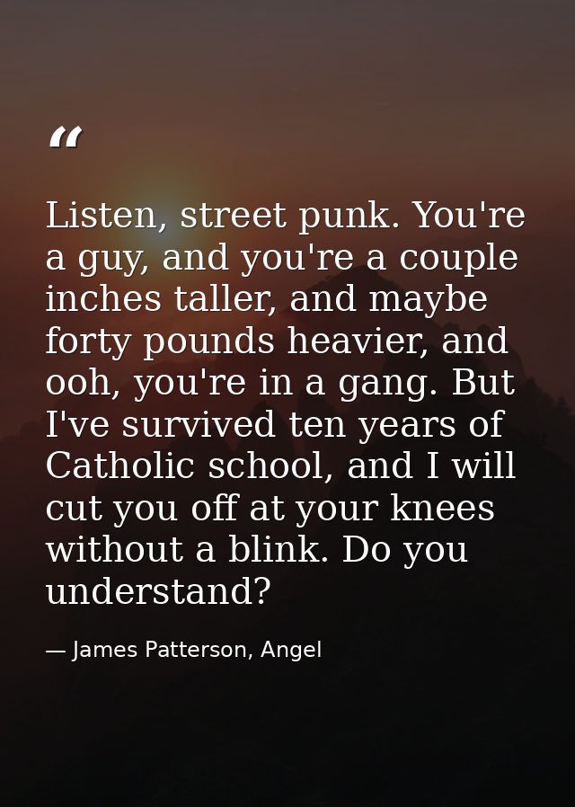 Listen, street punk. You're a guy, and you're a couple inches taller, and maybe forty pounds heavier, and ooh, you're in — James Patterson, Angel