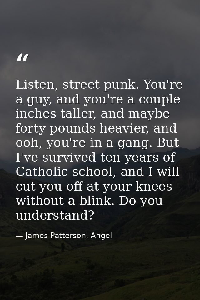 Listen, street punk. You're a guy, and you're a couple inches taller, and maybe forty pounds heavier, and ooh, you're in — James Patterson, Angel
