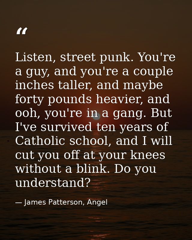 Listen, street punk. You're a guy, and you're a couple inches taller, and maybe forty pounds heavier, and ooh, you're in — James Patterson, Angel