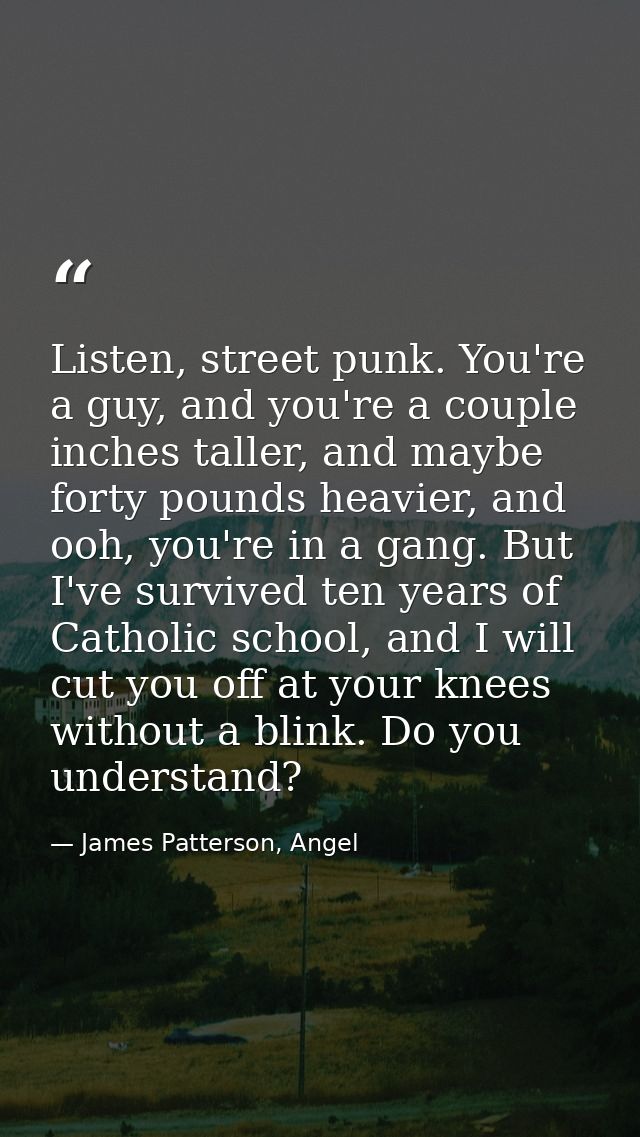 Listen, street punk. You're a guy, and you're a couple inches taller, and maybe forty pounds heavier, and ooh, you're in — James Patterson, Angel