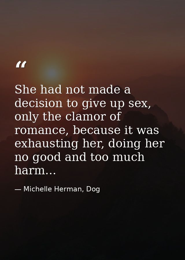 She had not made a decision to give up sex, only the clamor of romance, because it was exhausting her, doing her no good — Michelle Herman, Dog