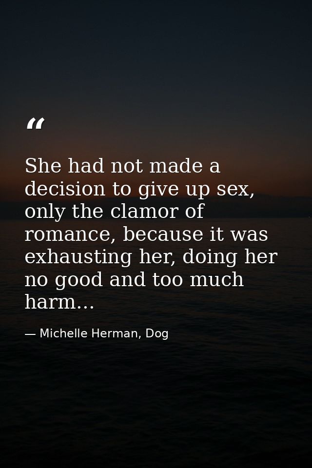 She had not made a decision to give up sex, only the clamor of romance, because it was exhausting her, doing her no good — Michelle Herman, Dog