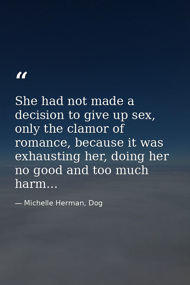 She had not made a decision to give up sex, only the clamor of romance, because it was exhausting her, doing her no good — Michelle Herman, Dog
