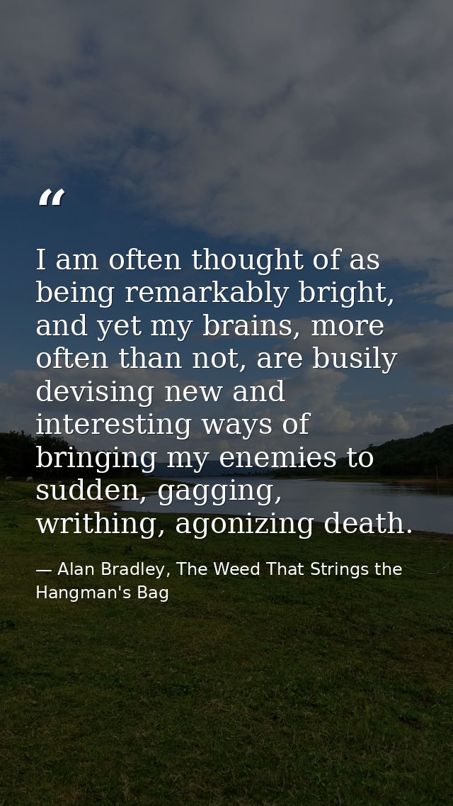 I am often thought of as being remarkably bright, and yet my brains, more often than not, are busily devising new and in — Alan Bradley, The Weed That Strings the Hangman's Bag