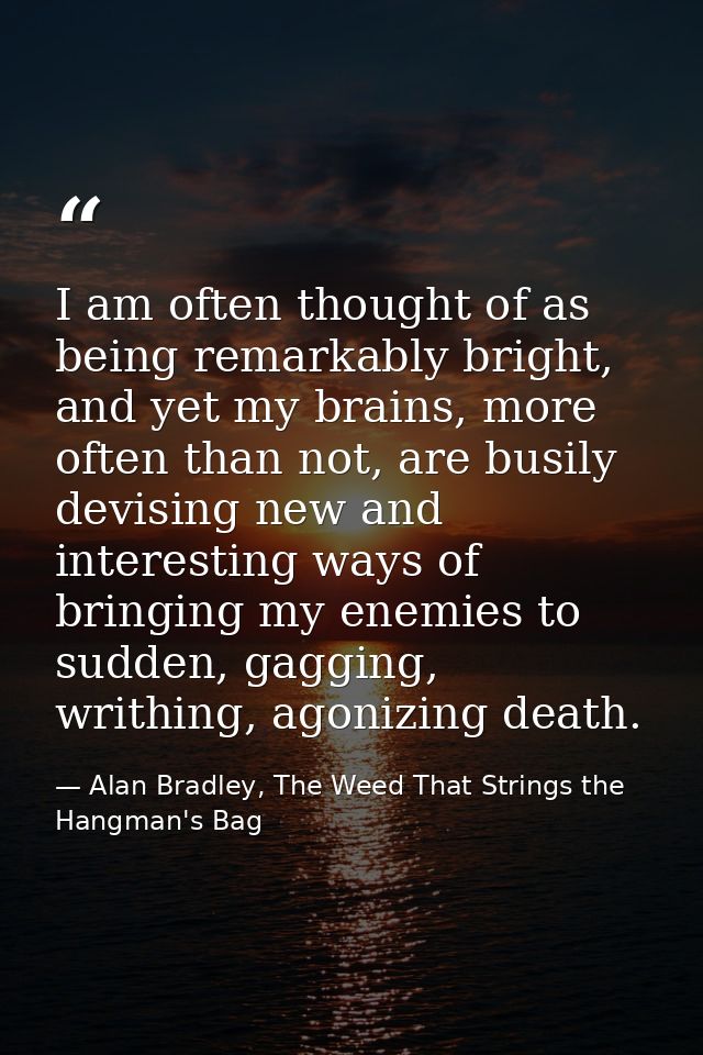 I am often thought of as being remarkably bright, and yet my brains, more often than not, are busily devising new and in — Alan Bradley, The Weed That Strings the Hangman's Bag