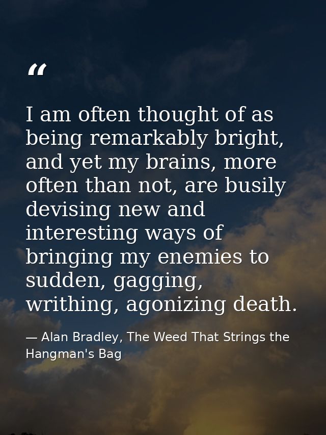 I am often thought of as being remarkably bright, and yet my brains, more often than not, are busily devising new and in — Alan Bradley, The Weed That Strings the Hangman's Bag