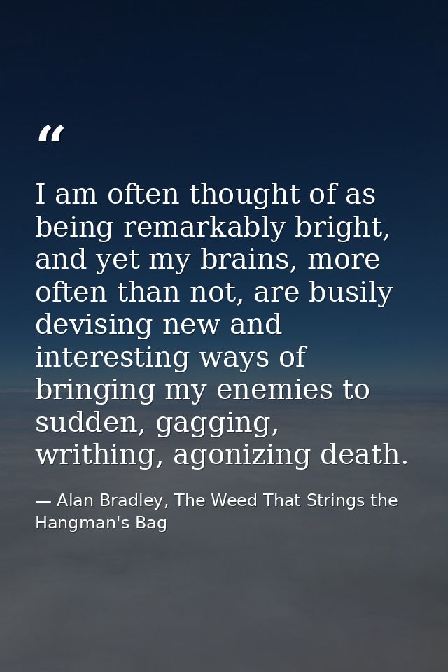 I am often thought of as being remarkably bright, and yet my brains, more often than not, are busily devising new and in — Alan Bradley, The Weed That Strings the Hangman's Bag