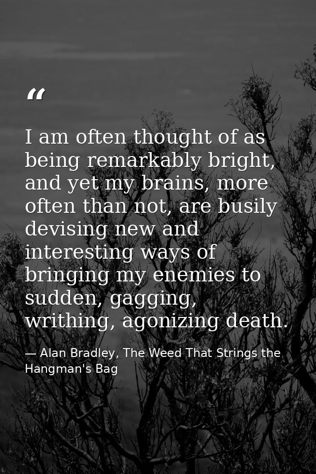I am often thought of as being remarkably bright, and yet my brains, more often than not, are busily devising new and in — Alan Bradley, The Weed That Strings the Hangman's Bag