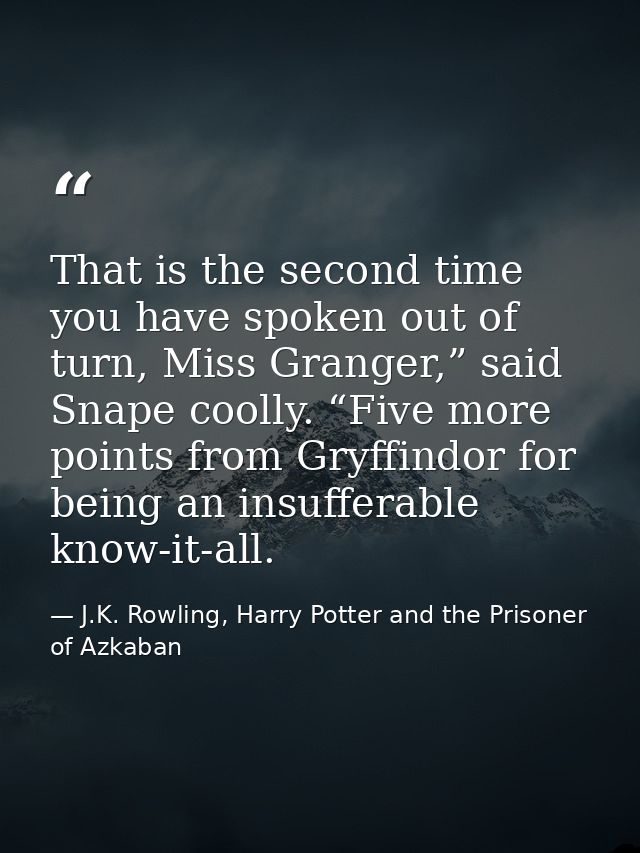 That is the second time you have spoken out of turn, Miss Granger,” said Snape coolly. “Five more points from Gryffindor — J.K. Rowling, Harry Potter and the Prisoner of Azkaban