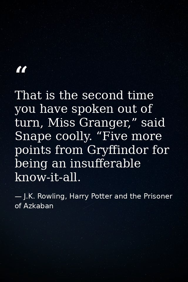 That is the second time you have spoken out of turn, Miss Granger,” said Snape coolly. “Five more points from Gryffindor — J.K. Rowling, Harry Potter and the Prisoner of Azkaban