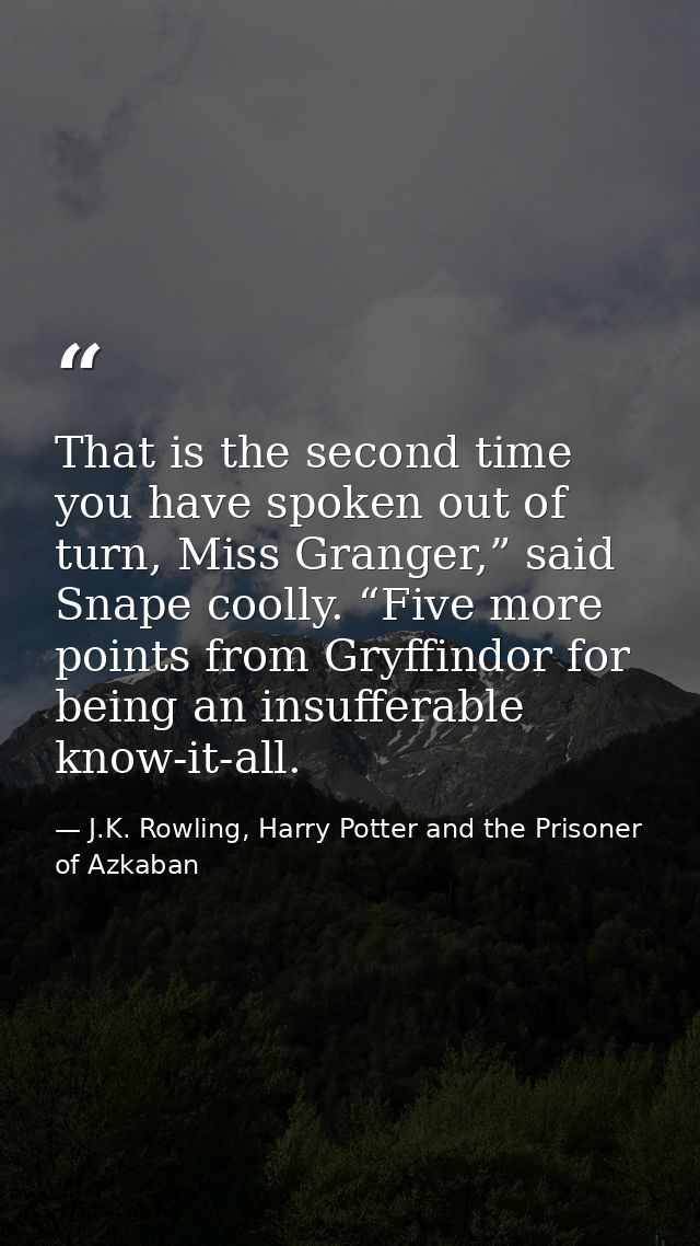 That is the second time you have spoken out of turn, Miss Granger,” said Snape coolly. “Five more points from Gryffindor — J.K. Rowling, Harry Potter and the Prisoner of Azkaban
