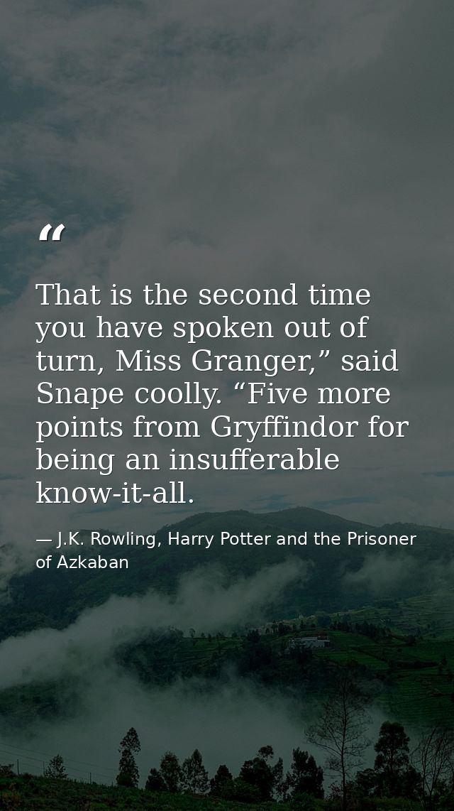 That is the second time you have spoken out of turn, Miss Granger,” said Snape coolly. “Five more points from Gryffindor — J.K. Rowling, Harry Potter and the Prisoner of Azkaban