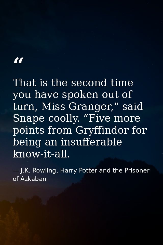 That is the second time you have spoken out of turn, Miss Granger,” said Snape coolly. “Five more points from Gryffindor — J.K. Rowling, Harry Potter and the Prisoner of Azkaban