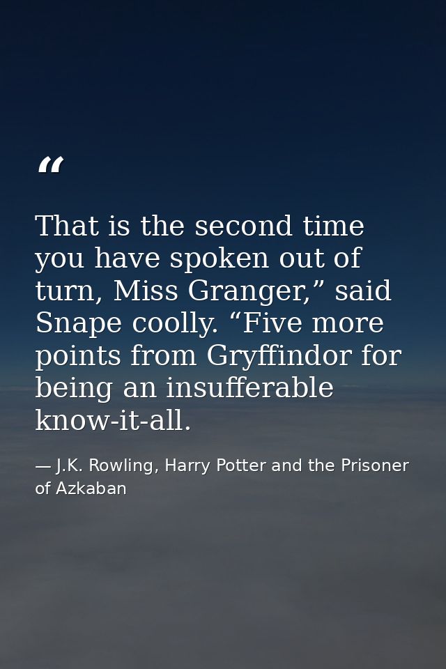 That is the second time you have spoken out of turn, Miss Granger,” said Snape coolly. “Five more points from Gryffindor — J.K. Rowling, Harry Potter and the Prisoner of Azkaban