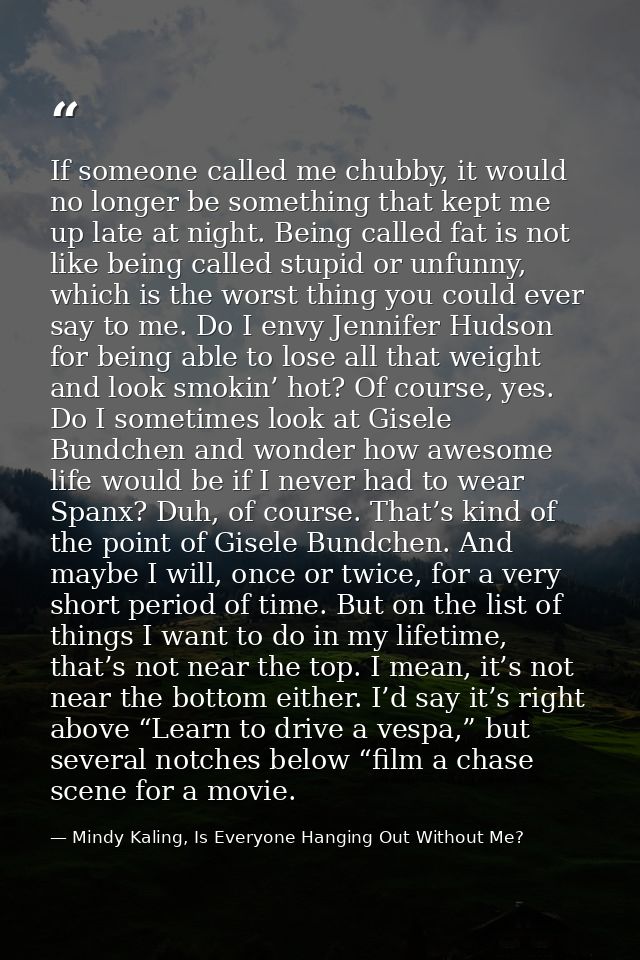 If someone called me chubby, it would no longer be something that kept me up late at night. Being called fat is not like — Mindy Kaling, Is Everyone Hanging Out Without Me?