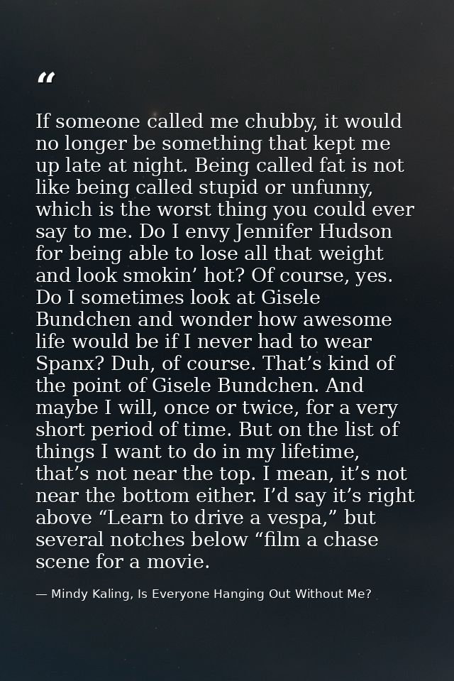 If someone called me chubby, it would no longer be something that kept me up late at night. Being called fat is not like — Mindy Kaling, Is Everyone Hanging Out Without Me?