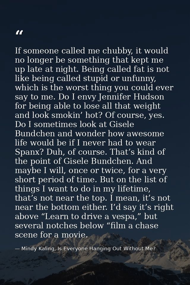 If someone called me chubby, it would no longer be something that kept me up late at night. Being called fat is not like — Mindy Kaling, Is Everyone Hanging Out Without Me?