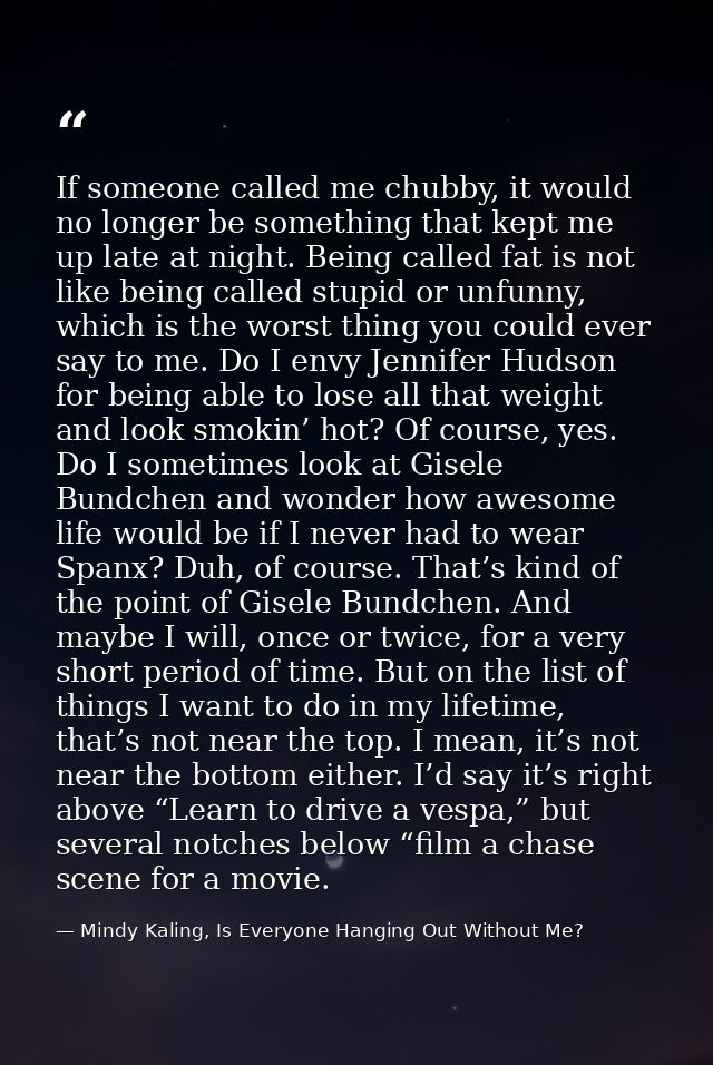 If someone called me chubby, it would no longer be something that kept me up late at night. Being called fat is not like — Mindy Kaling, Is Everyone Hanging Out Without Me?