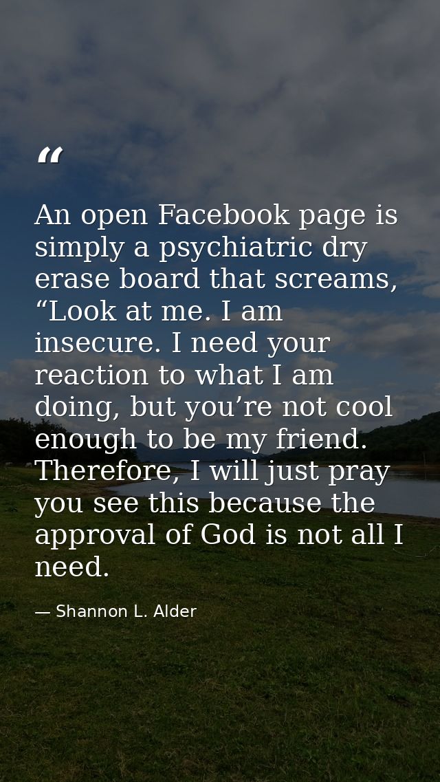 An open Facebook page is simply a psychiatric dry erase board that screams, “Look at me. I am insecure. I need your reac — Shannon L. Alder