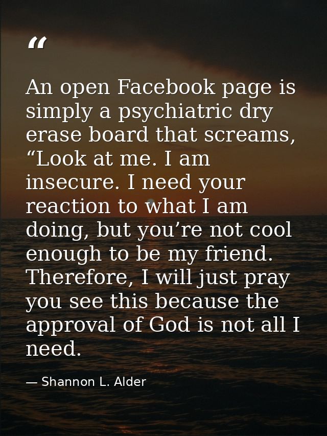 An open Facebook page is simply a psychiatric dry erase board that screams, “Look at me. I am insecure. I need your reac — Shannon L. Alder