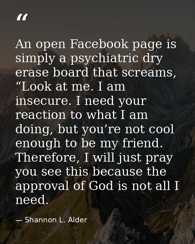 An open Facebook page is simply a psychiatric dry erase board that screams, “Look at me. I am insecure. I need your reac — Shannon L. Alder