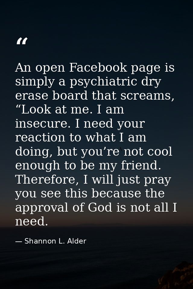 An open Facebook page is simply a psychiatric dry erase board that screams, “Look at me. I am insecure. I need your reac — Shannon L. Alder