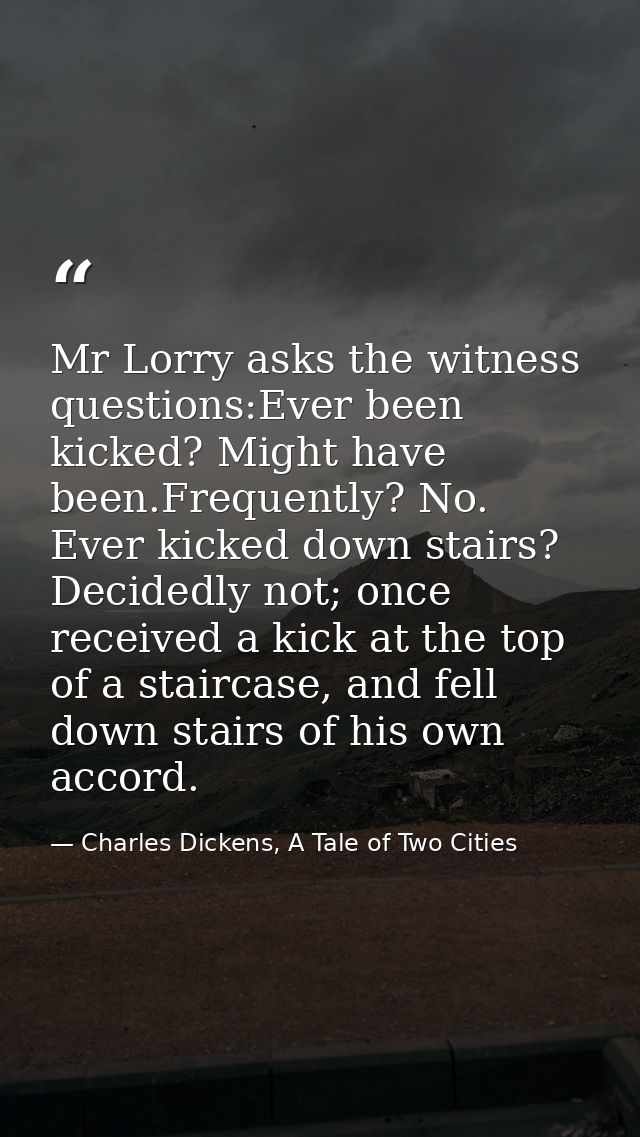 Mr Lorry asks the witness questions:Ever been kicked? Might have been.Frequently? No. Ever kicked down stairs? Decidedly — Charles Dickens, A Tale of Two Cities