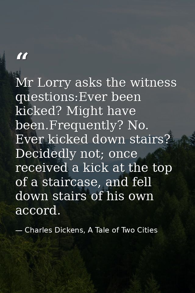 Mr Lorry asks the witness questions:Ever been kicked? Might have been.Frequently? No. Ever kicked down stairs? Decidedly — Charles Dickens, A Tale of Two Cities
