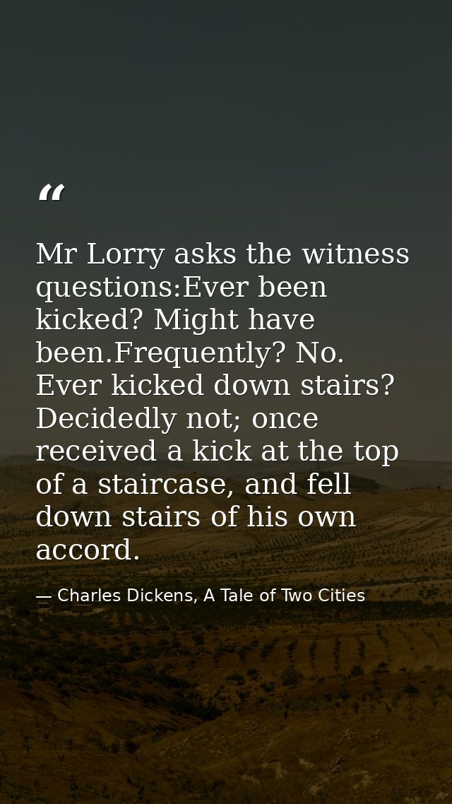 Mr Lorry asks the witness questions:Ever been kicked? Might have been.Frequently? No. Ever kicked down stairs? Decidedly — Charles Dickens, A Tale of Two Cities