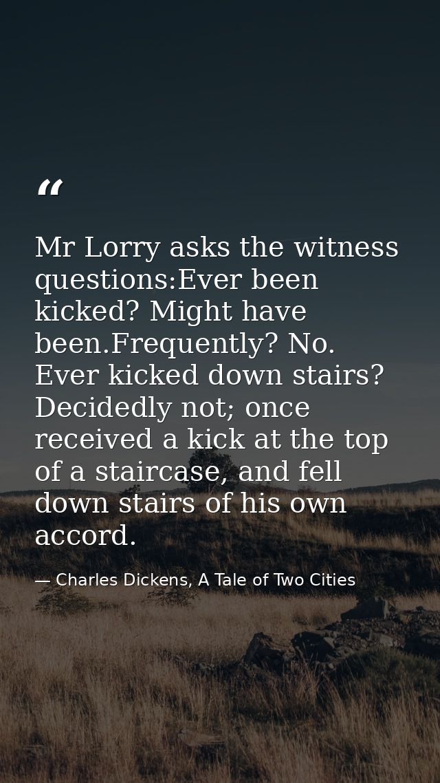 Mr Lorry asks the witness questions:Ever been kicked? Might have been.Frequently? No. Ever kicked down stairs? Decidedly — Charles Dickens, A Tale of Two Cities