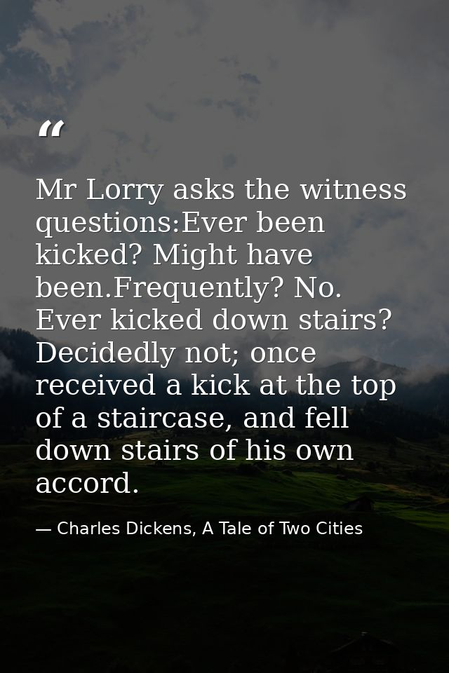 Mr Lorry asks the witness questions:Ever been kicked? Might have been.Frequently? No. Ever kicked down stairs? Decidedly — Charles Dickens, A Tale of Two Cities