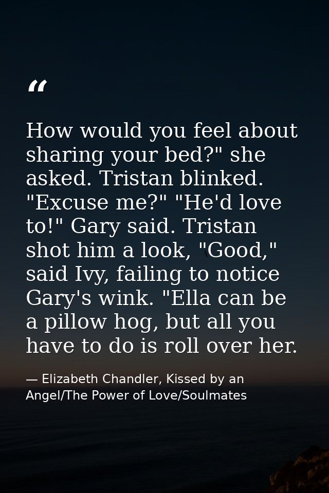 How would you feel about sharing your bed?" she asked. Tristan blinked. "Excuse me?" "He'd love to!" Gary said. Tristan  — Elizabeth Chandler, Kissed by an Angel/The Power of Love/Soulmates