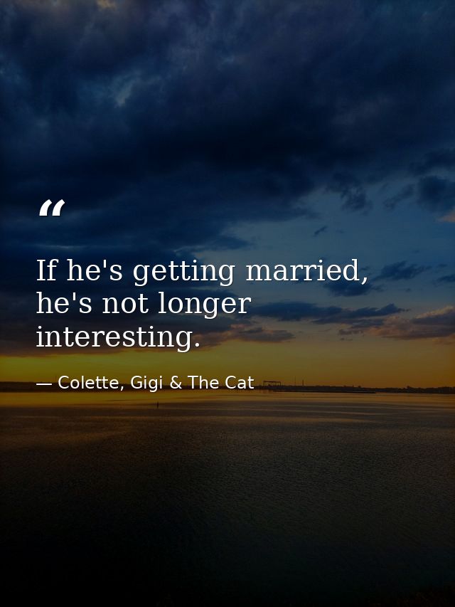 If he's getting married, he's not longer interesting. — Colette, Gigi & The Cat