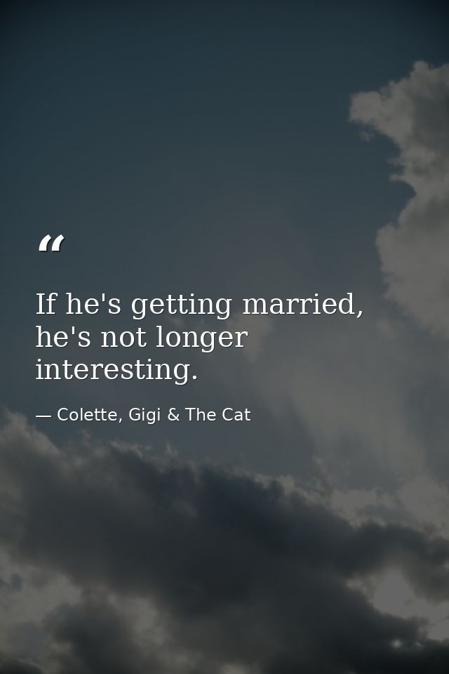 If he's getting married, he's not longer interesting. — Colette, Gigi & The Cat