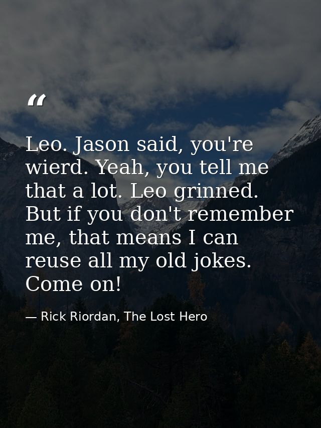 Leo. Jason said, you're wierd. Yeah, you tell me that a lot. Leo grinned. But if you don't remember me, that means I can — Rick Riordan, The Lost Hero