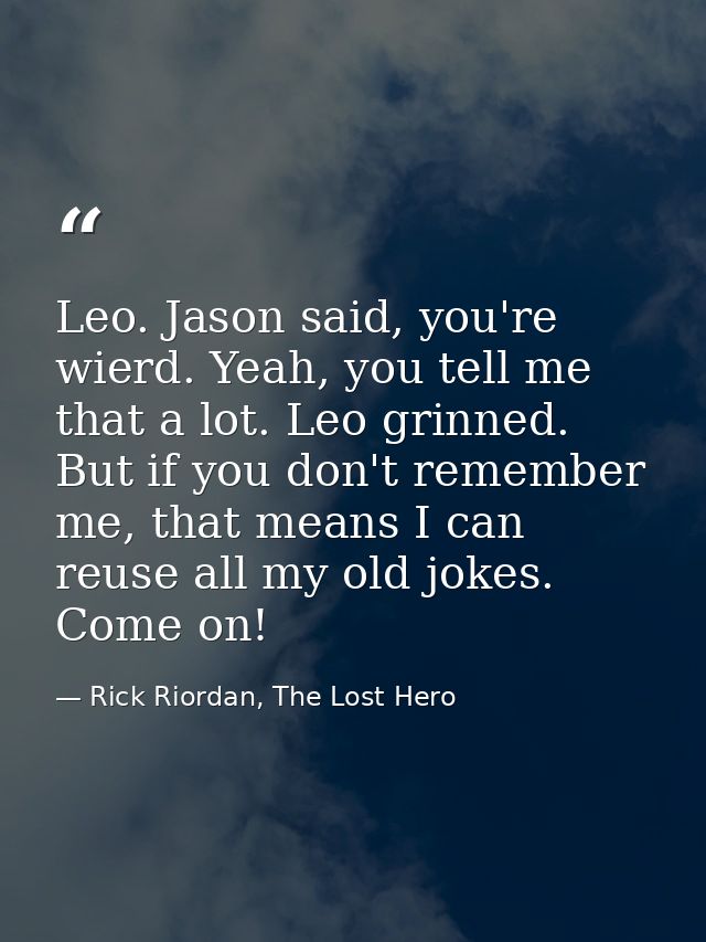 Leo. Jason said, you're wierd. Yeah, you tell me that a lot. Leo grinned. But if you don't remember me, that means I can — Rick Riordan, The Lost Hero