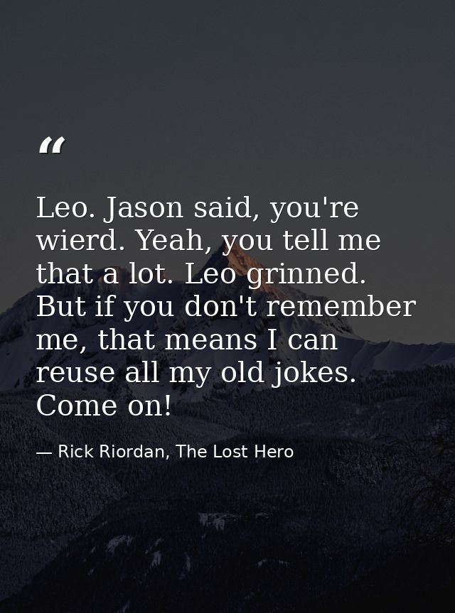 Leo. Jason said, you're wierd. Yeah, you tell me that a lot. Leo grinned. But if you don't remember me, that means I can — Rick Riordan, The Lost Hero