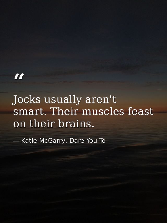 Jocks usually aren't smart. Their muscles feast on their brains. — Katie McGarry, Dare You To