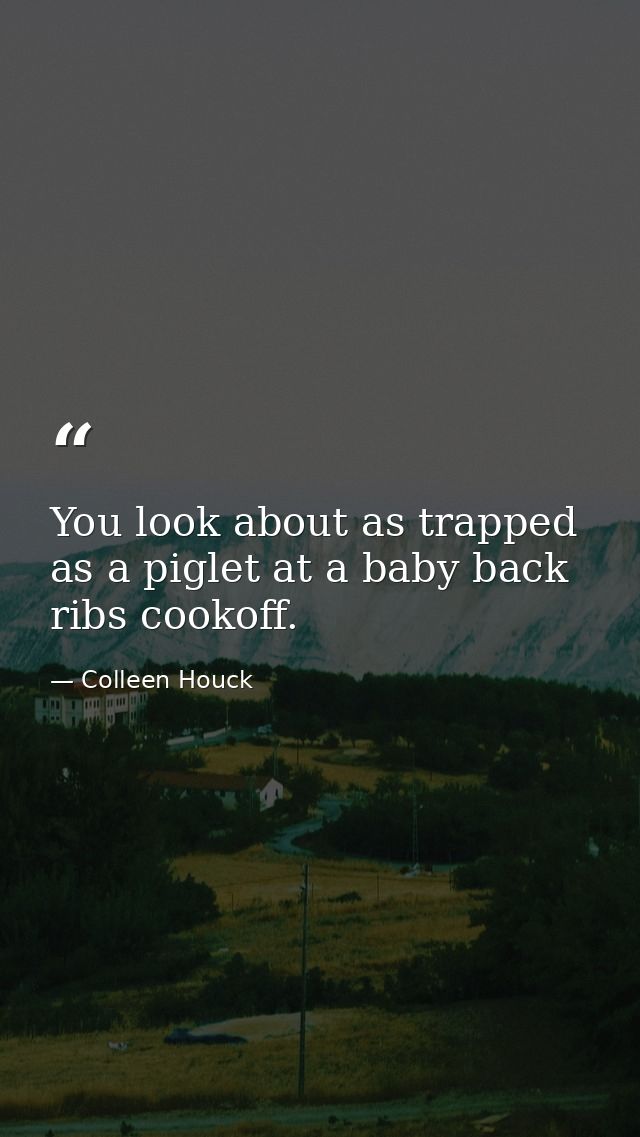 You look about as trapped as a piglet at a baby back ribs cookoff. — Colleen Houck