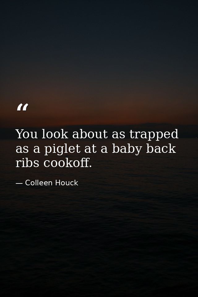 You look about as trapped as a piglet at a baby back ribs cookoff. — Colleen Houck