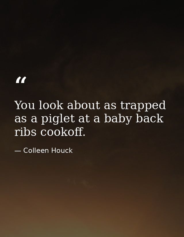 You look about as trapped as a piglet at a baby back ribs cookoff. — Colleen Houck