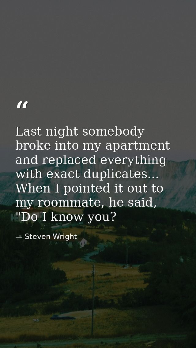Last night somebody broke into my apartment and replaced everything with exact duplicates... When I pointed it out to my — Steven Wright