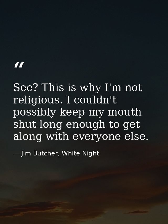 See? This is why I'm not religious. I couldn't possibly keep my mouth shut long enough to get along with everyone else. — Jim Butcher, White Night