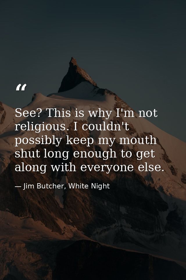 See? This is why I'm not religious. I couldn't possibly keep my mouth shut long enough to get along with everyone else. — Jim Butcher, White Night