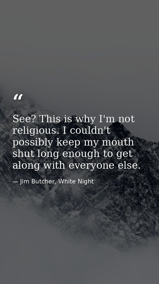 See? This is why I'm not religious. I couldn't possibly keep my mouth shut long enough to get along with everyone else. — Jim Butcher, White Night